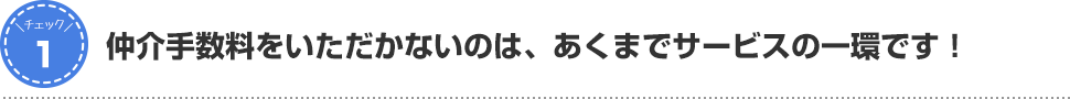 仲介手数料をいただかないのは、あくまでサービスの一環です!