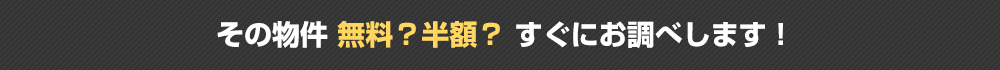 その物件無料?半額以下?すぐにお調べします!お問い合わせはこちら